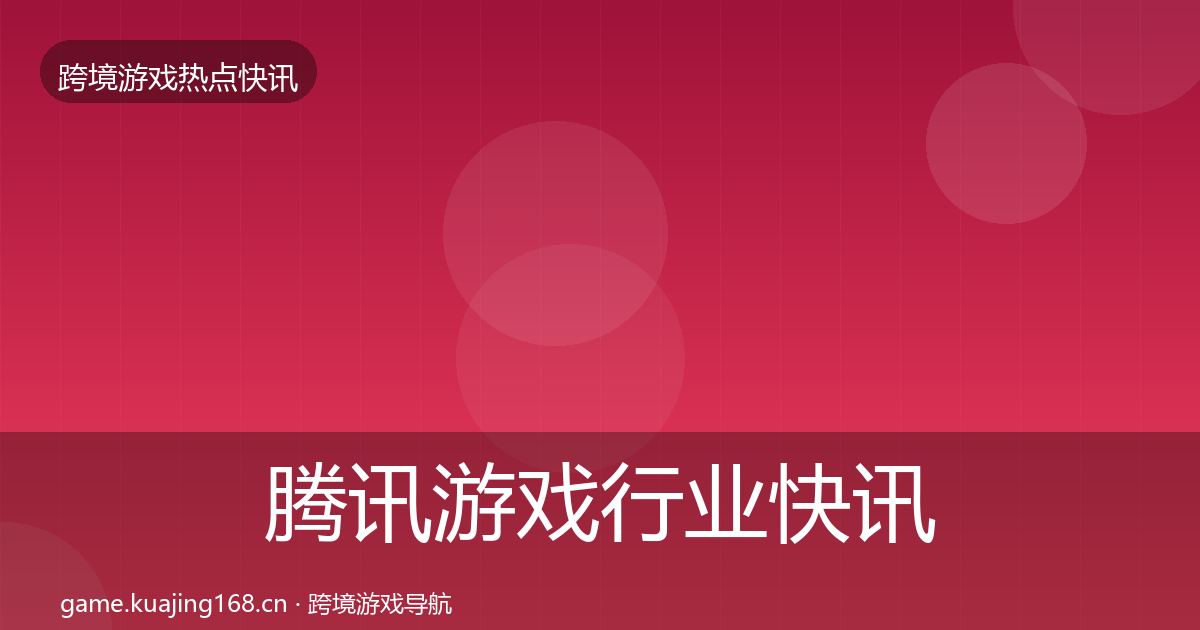 腾讯游戏行业快讯全指南：2027年