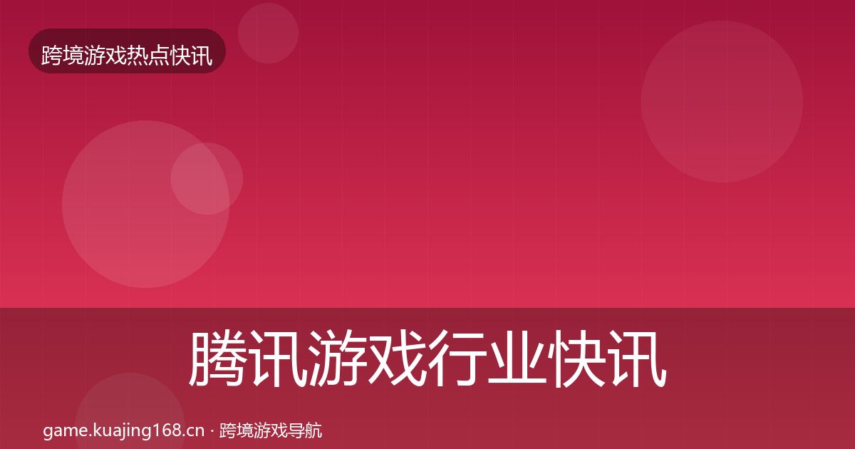 腾讯游戏行业快讯全指南:最新