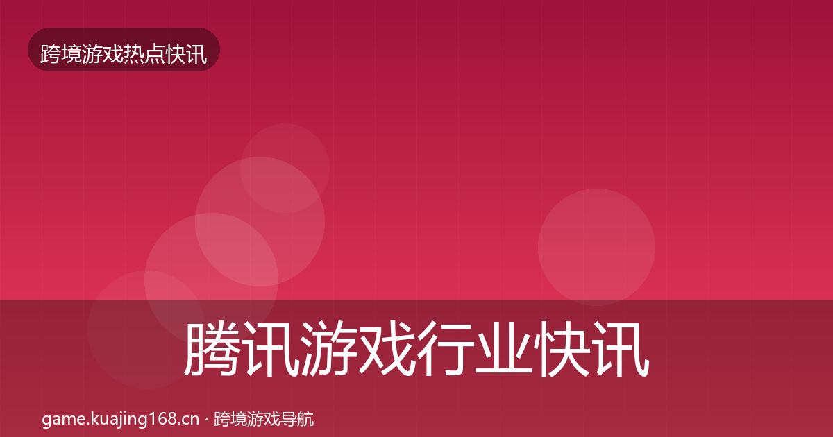 腾讯游戏行业快讯全指南：全面