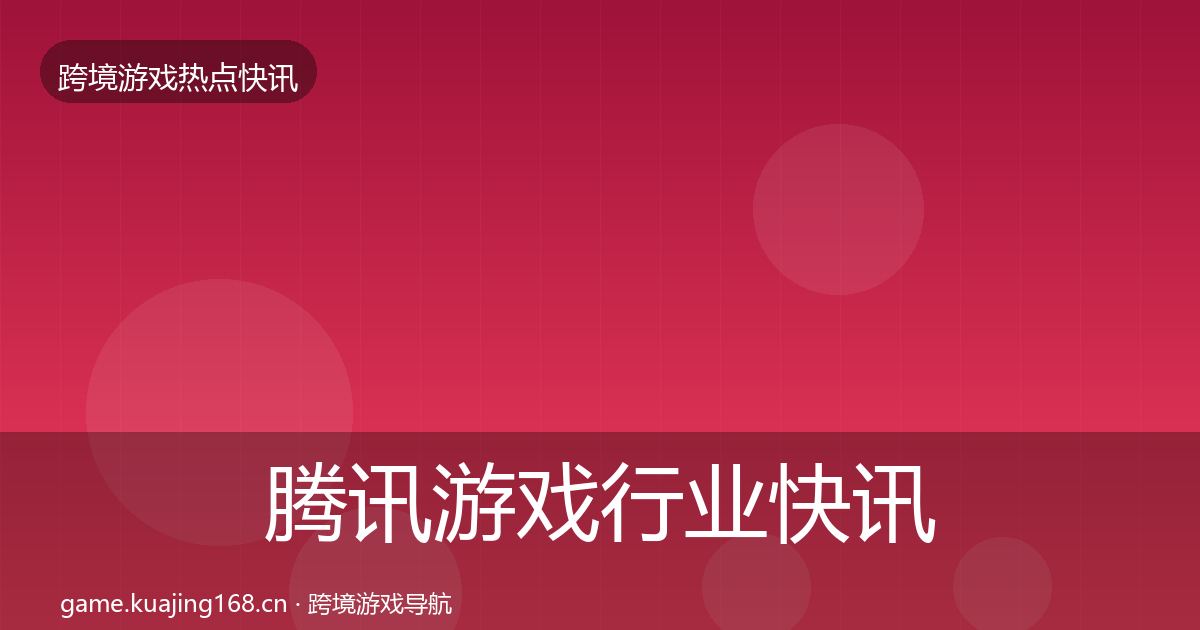腾讯游戏行业快讯全指南：深度
