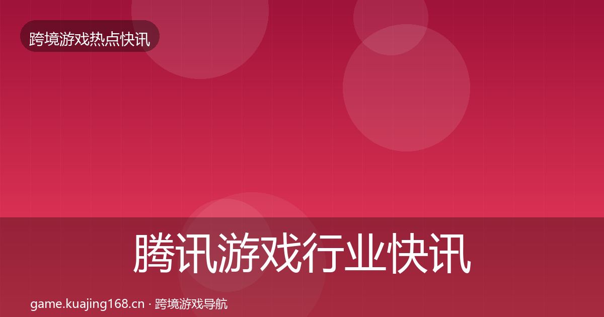 腾讯游戏行业快讯全指南：官方