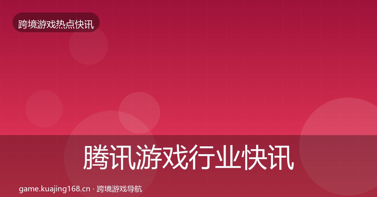 腾讯游戏行业快讯全指南：一线