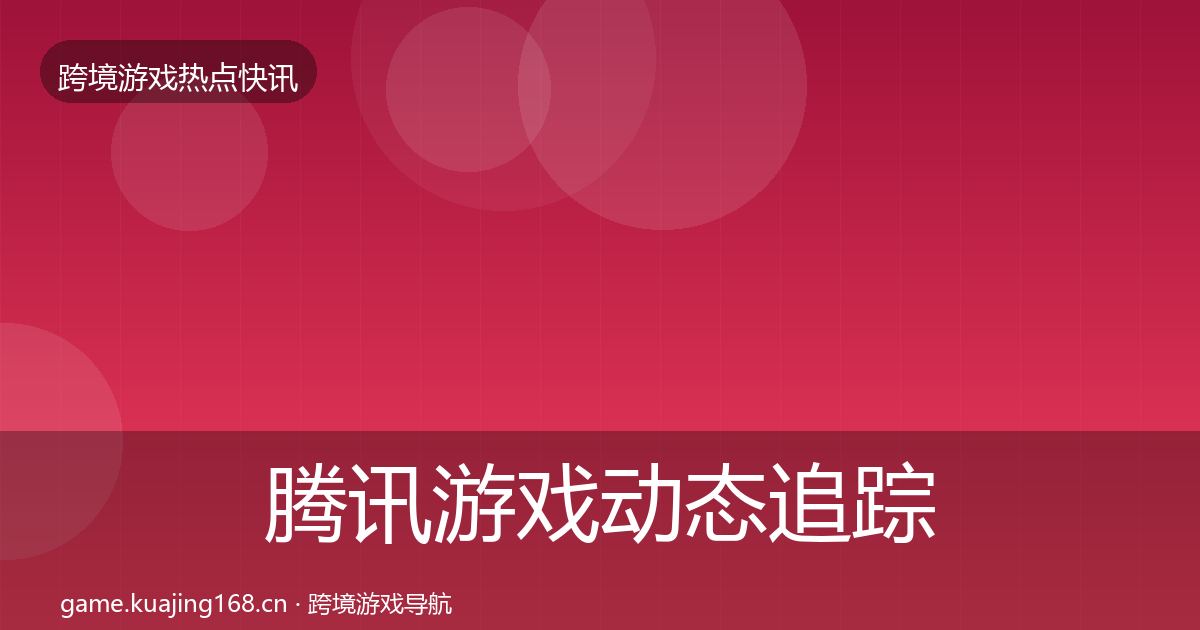 腾讯游戏动态追踪全指南：2026年