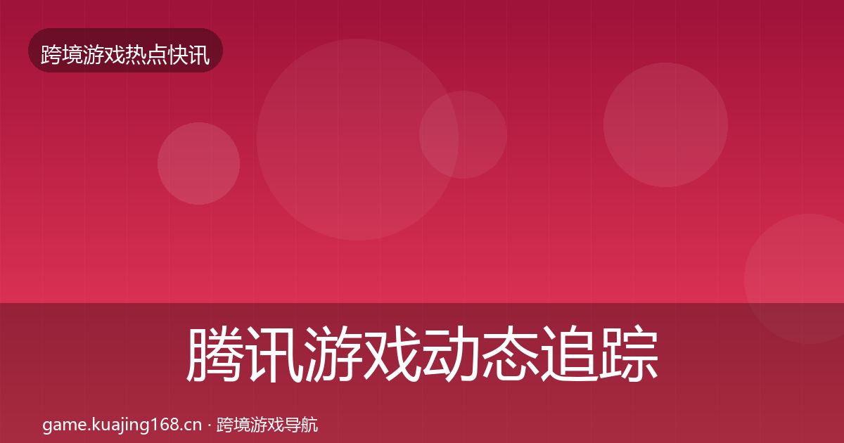腾讯游戏动态追踪全指南：2027年