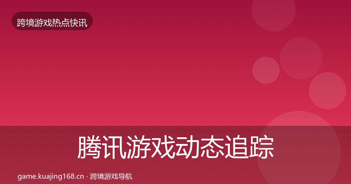腾讯游戏动态追踪全指南：最新