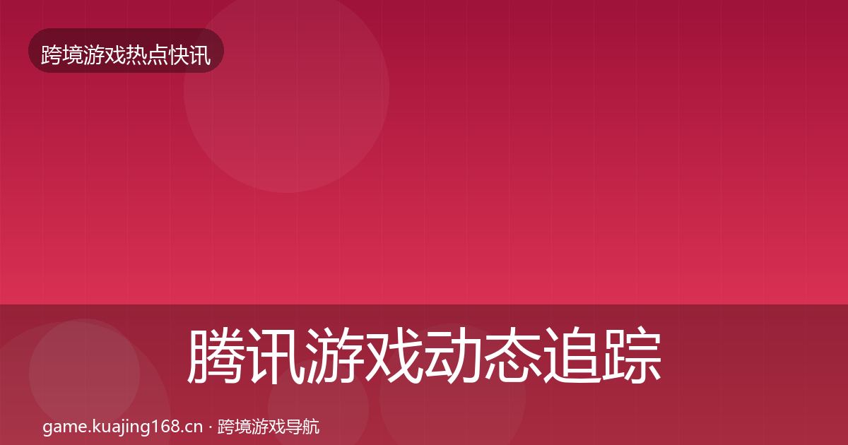 腾讯游戏动态追踪全指南：全面