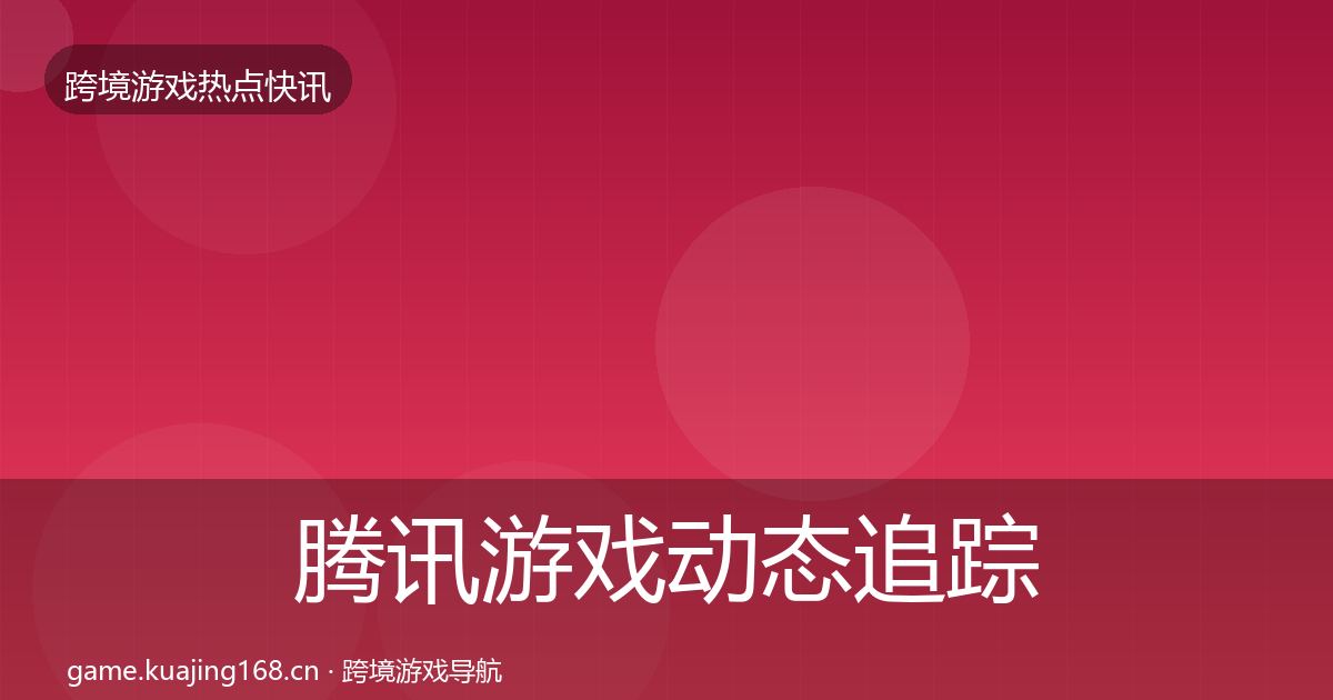 腾讯游戏动态追踪全指南：深度