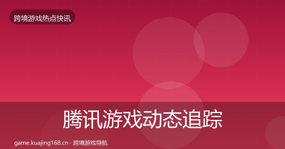 腾讯游戏动态追踪全指南：实用