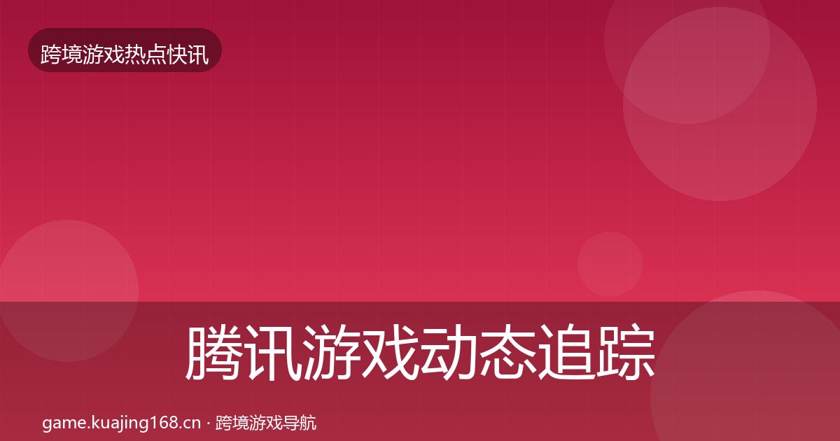 腾讯游戏动态追踪全指南：官方
