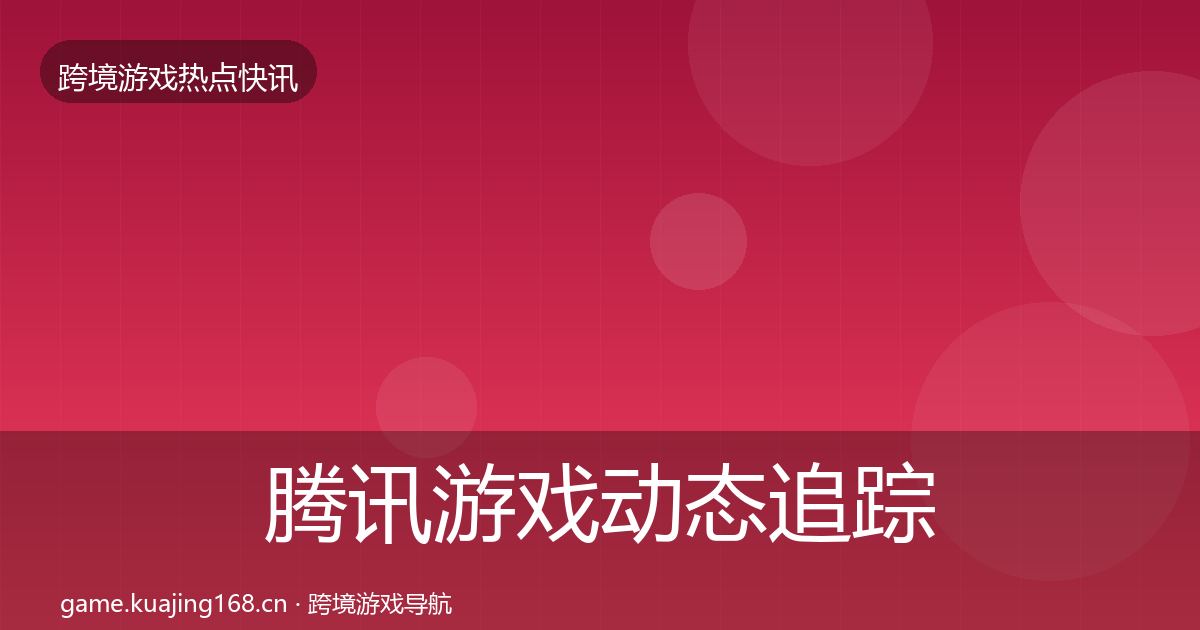 腾讯游戏动态追踪全指南：一线