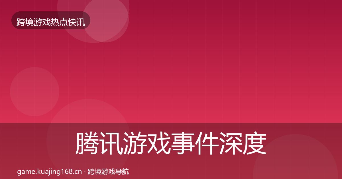 腾讯游戏事件深度解读全指南：最新