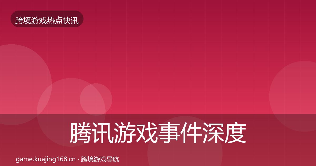 腾讯游戏事件深度解读全指南：全面
