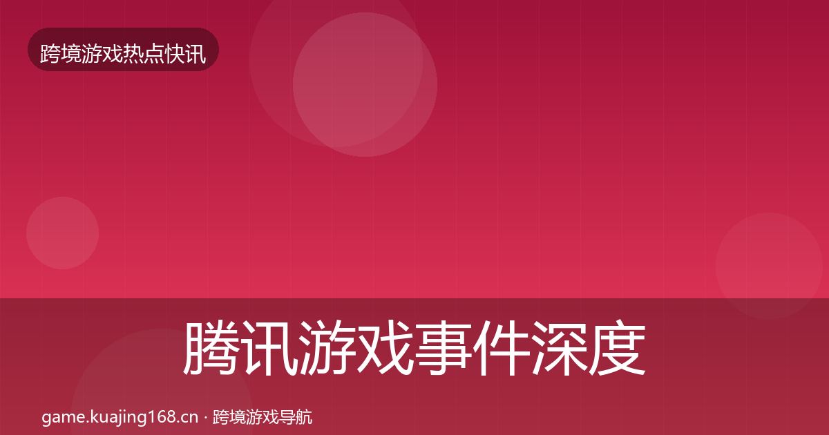 腾讯游戏事件深度解读全指南：深度