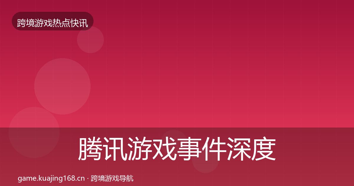 腾讯游戏事件深度解读全指南：实用