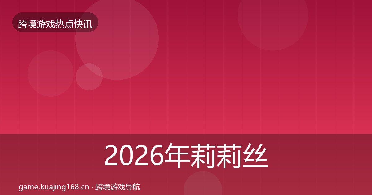 2026年莉莉丝行业快讯全梳理