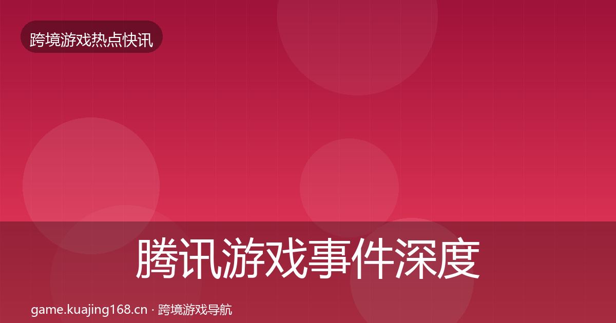 腾讯游戏事件深度解读全指南：官方