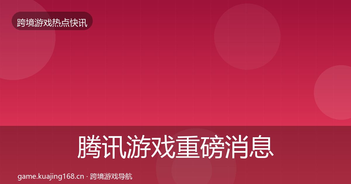 腾讯游戏重磅消息全指南：2026年