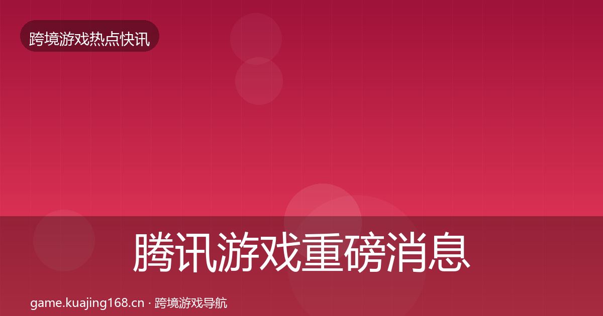 腾讯游戏重磅消息全指南：2027年