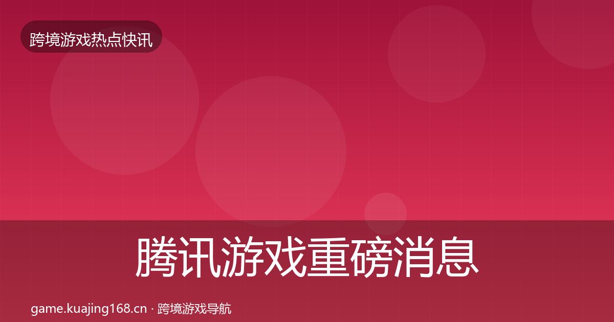 腾讯游戏重磅消息全指南：最新