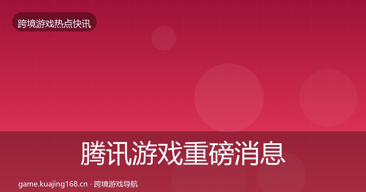 腾讯游戏重磅消息全指南：全面