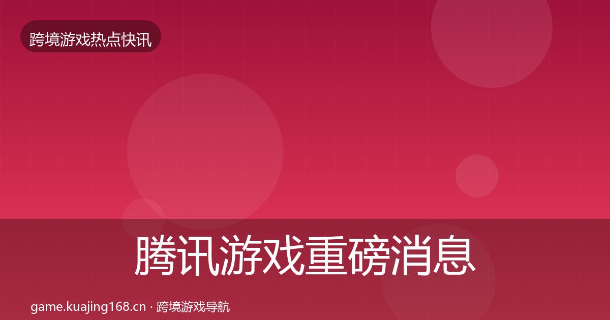 腾讯游戏重磅消息全指南：深度