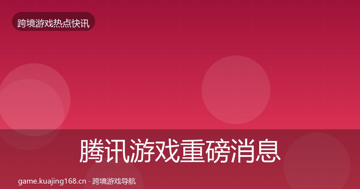 腾讯游戏重磅消息全指南：官方