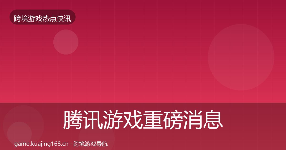 腾讯游戏重磅消息全指南：一线