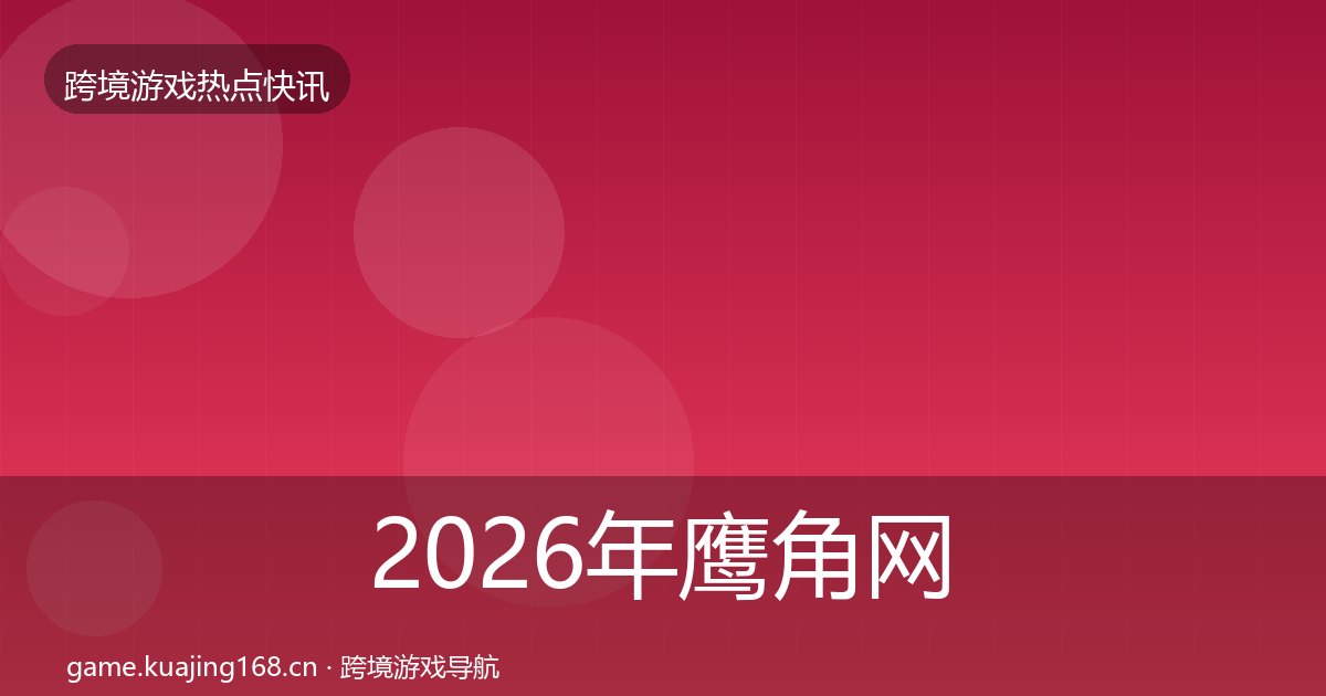 2026年鹰角网络行业快讯全梳理