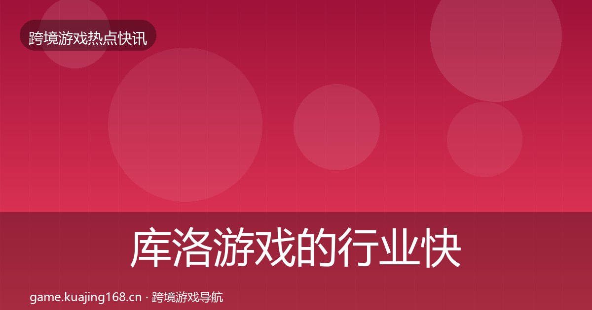 库洛游戏的行业快讯（附实操要点）