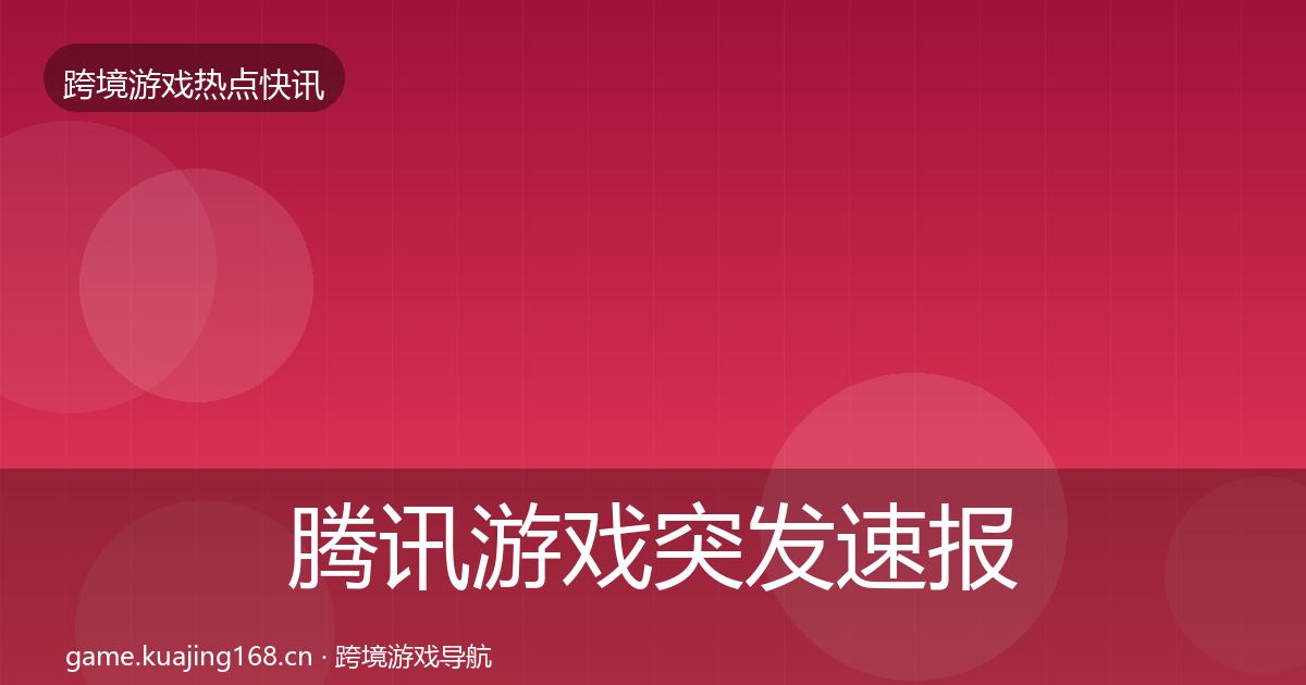 腾讯游戏突发速报全指南：最新