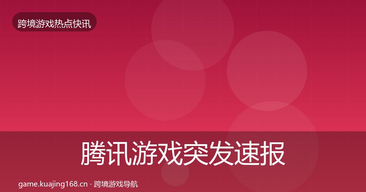 腾讯游戏突发速报全指南:深度