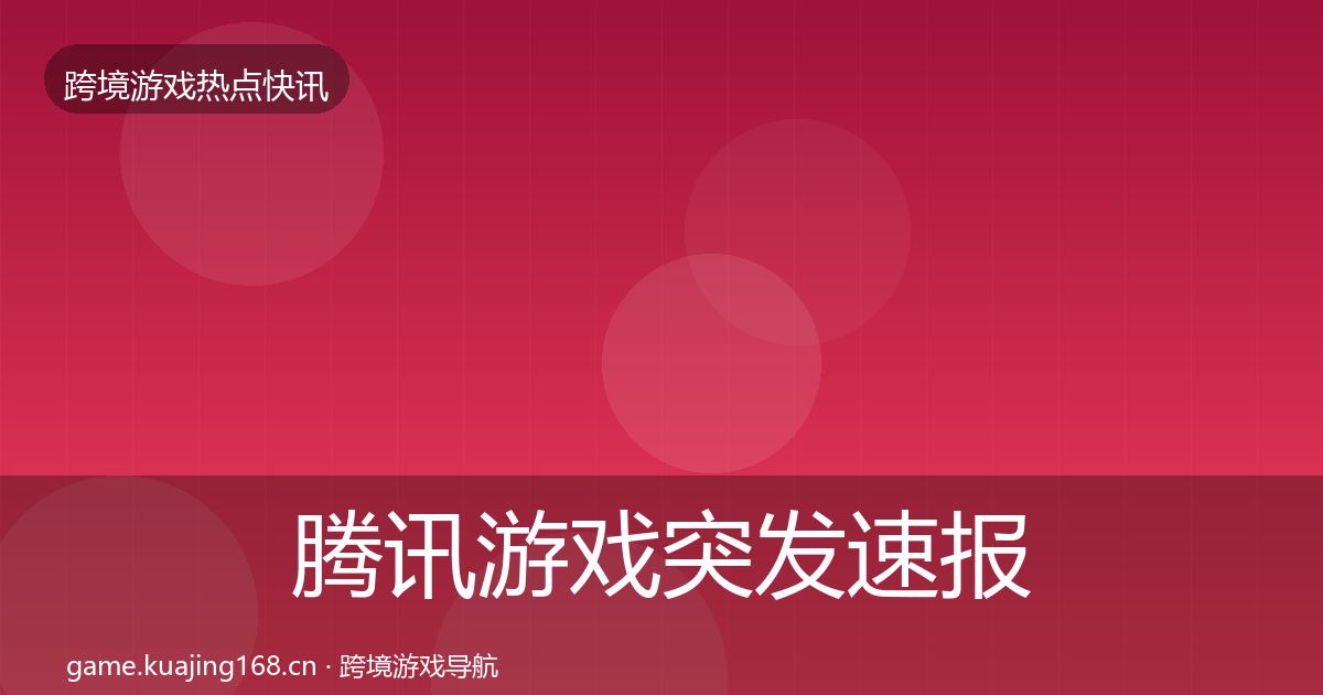 腾讯游戏突发速报全指南：一线