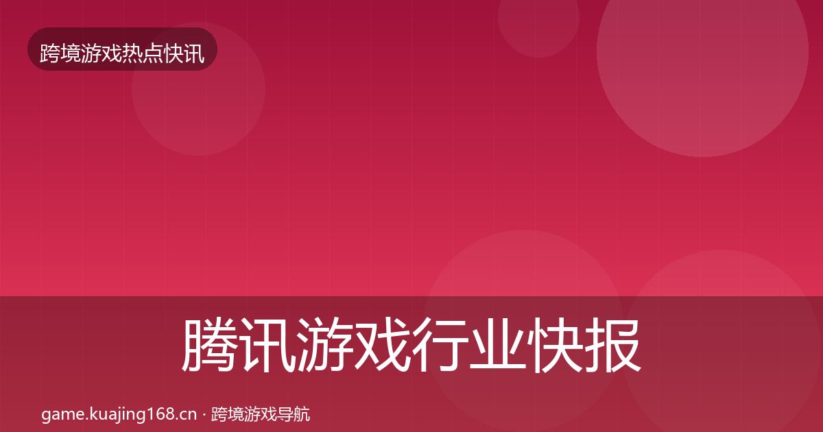 腾讯游戏行业快报全指南：全面