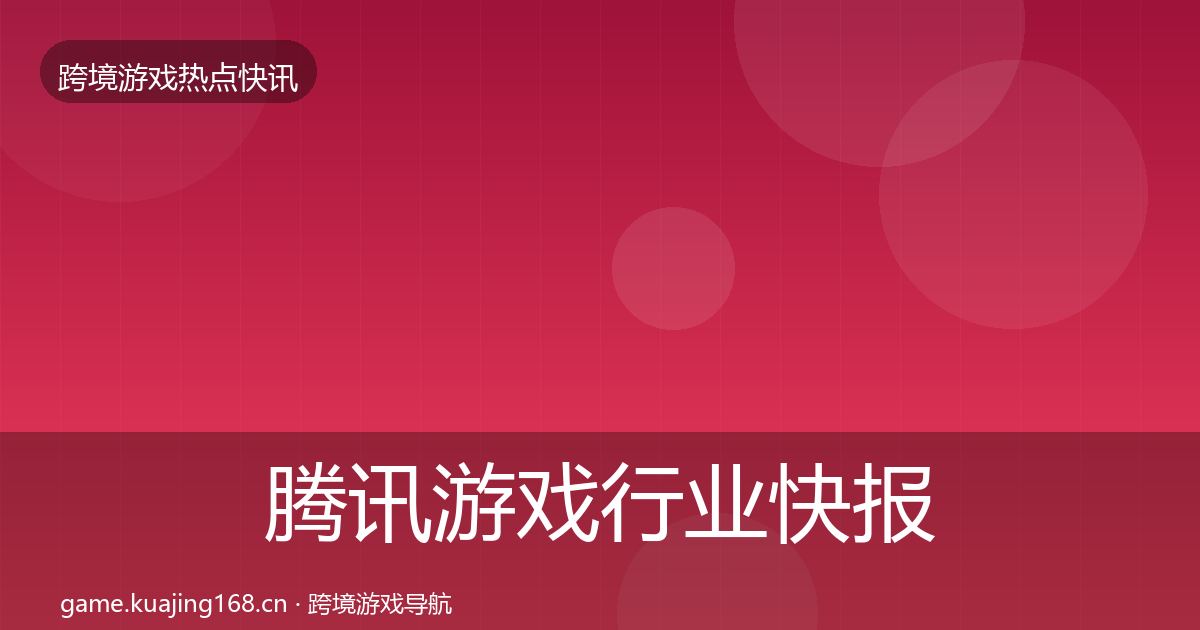 腾讯游戏行业快报全指南：实用