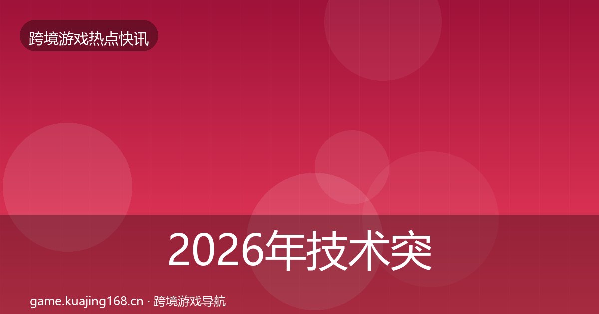 2026年技术突破行业快讯全梳理