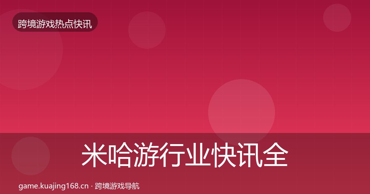 米哈游行业快讯全指南：最新