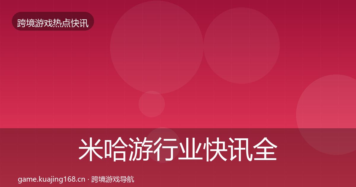米哈游行业快讯全指南:全面