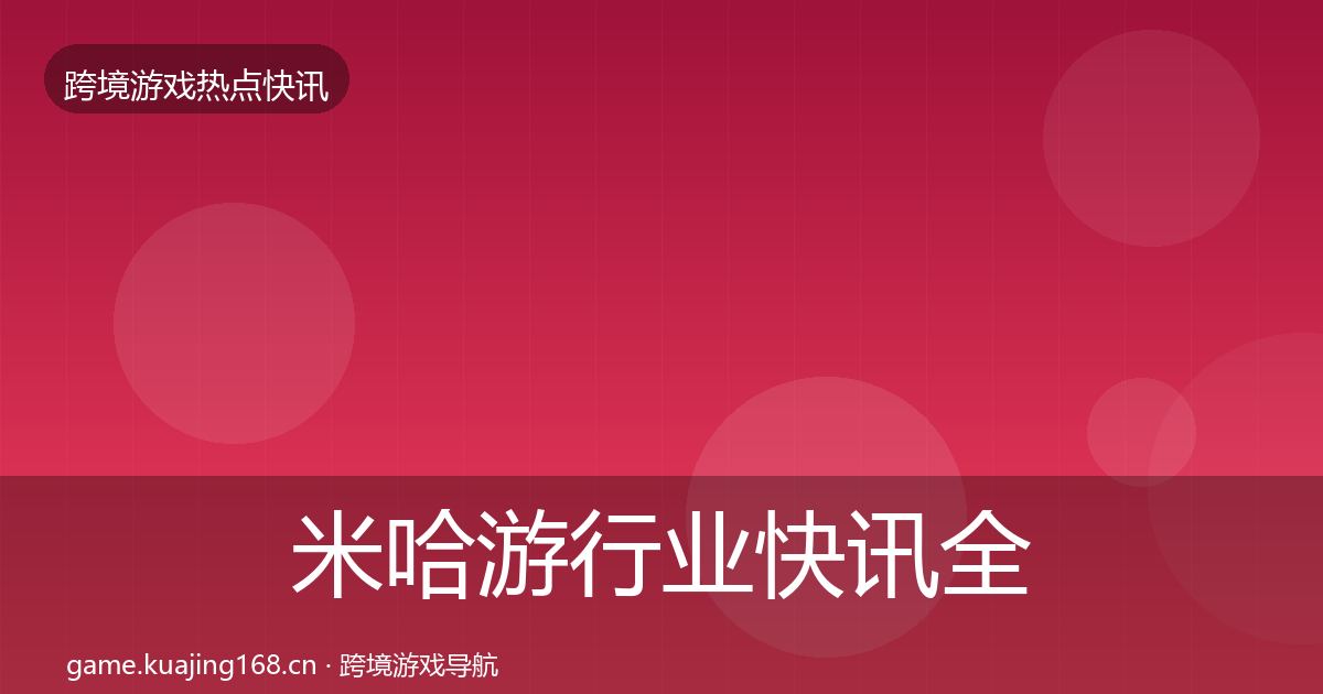 米哈游行业快讯全指南：深度