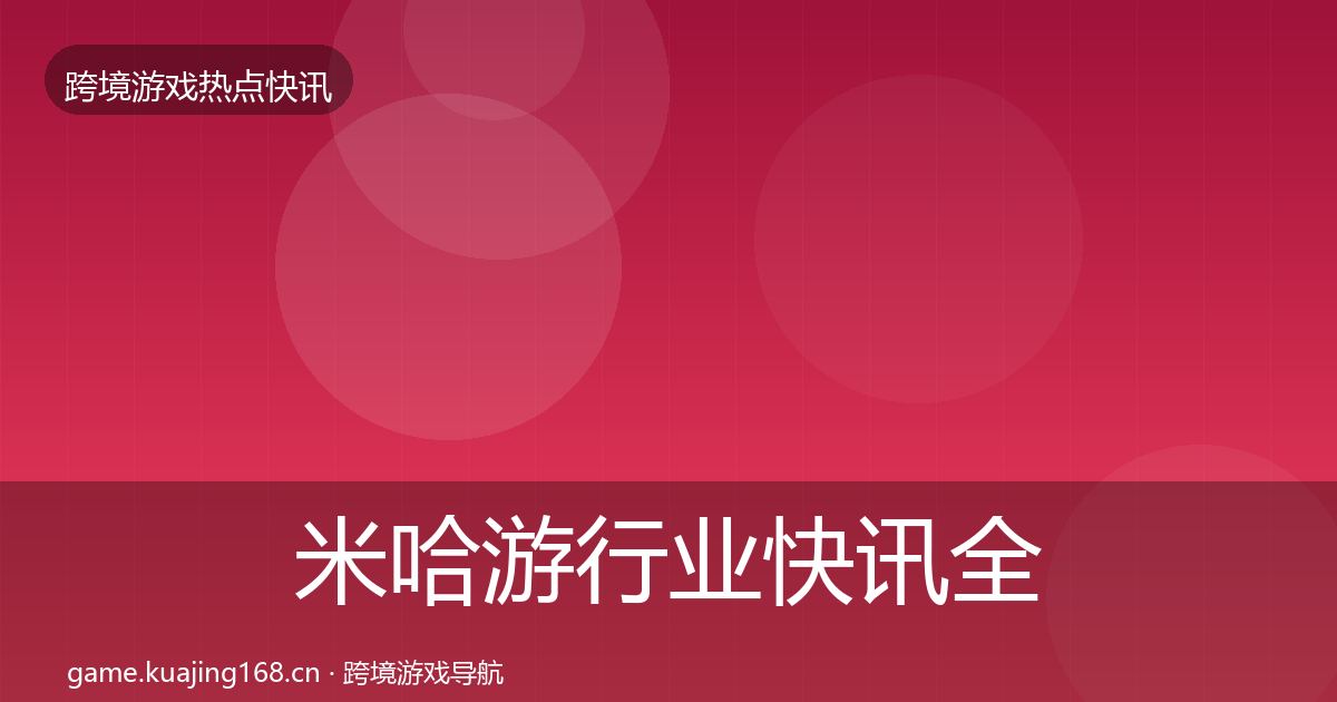 米哈游行业快讯全指南：实用