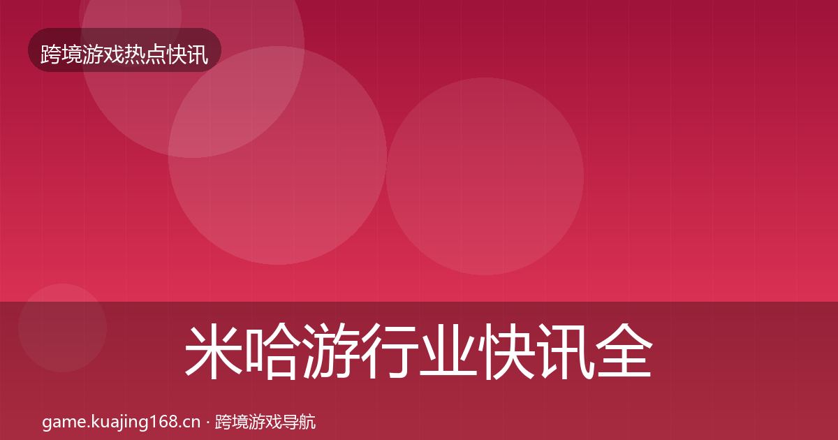 米哈游行业快讯全指南：官方