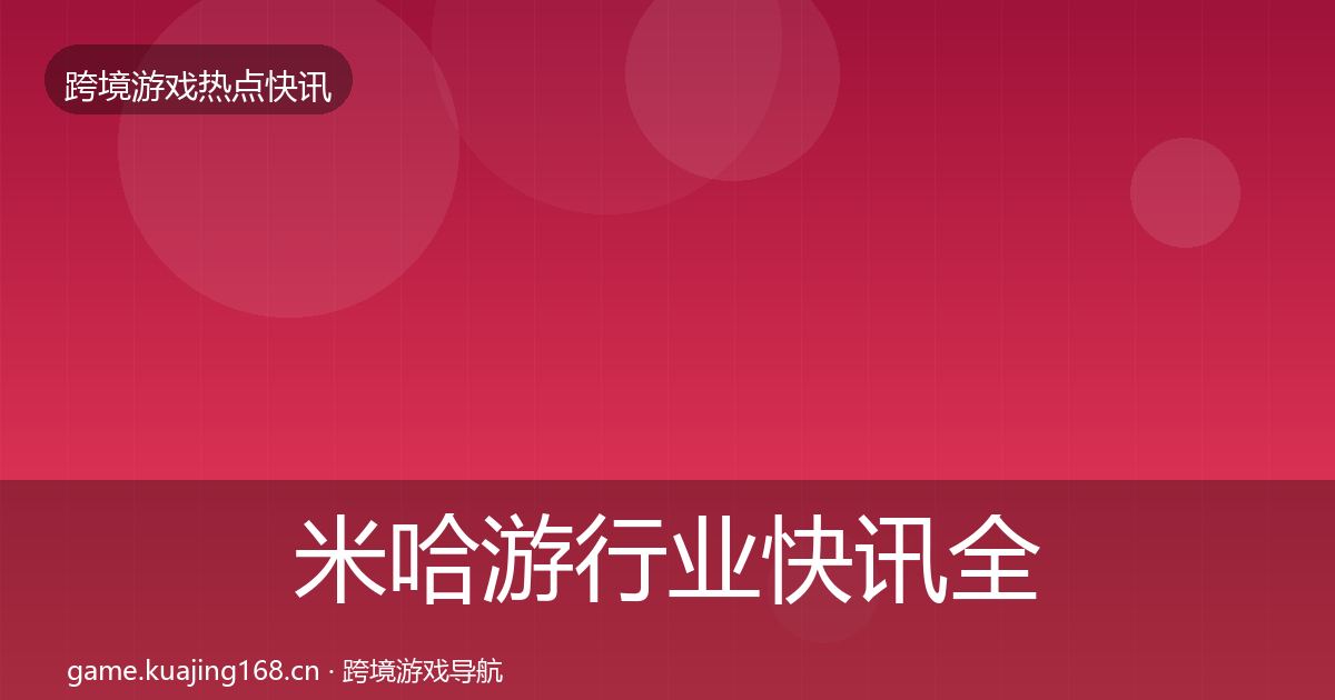 米哈游行业快讯全指南:一线