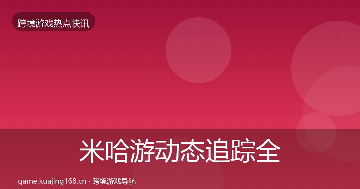 米哈游动态追踪全指南：2026年