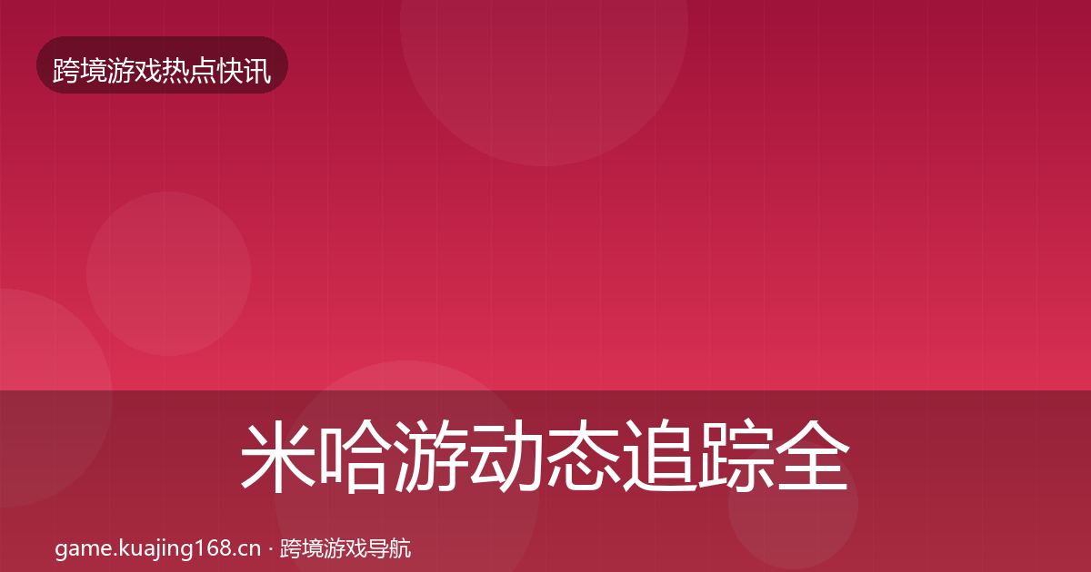 米哈游动态追踪全指南：最新