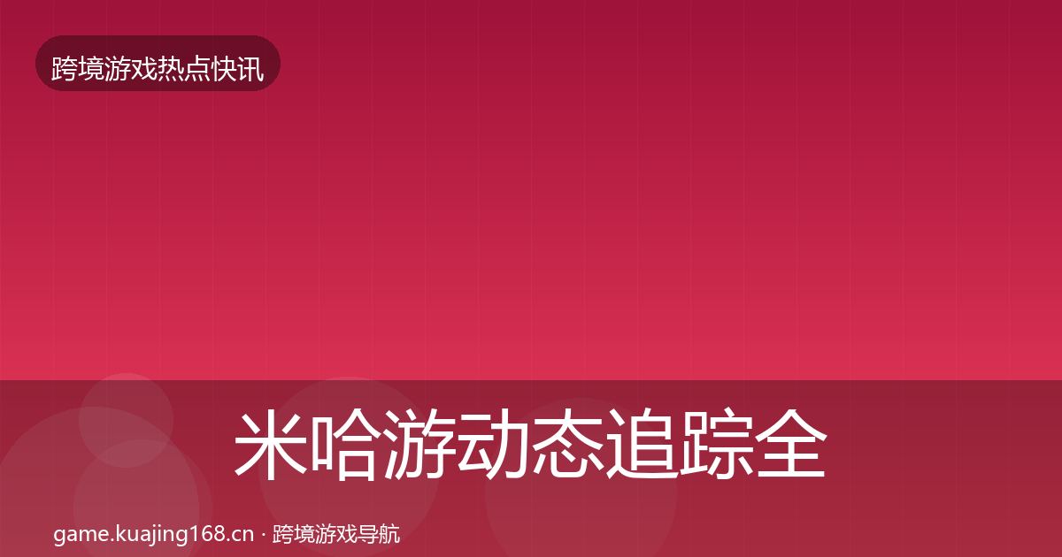米哈游动态追踪全指南：全面