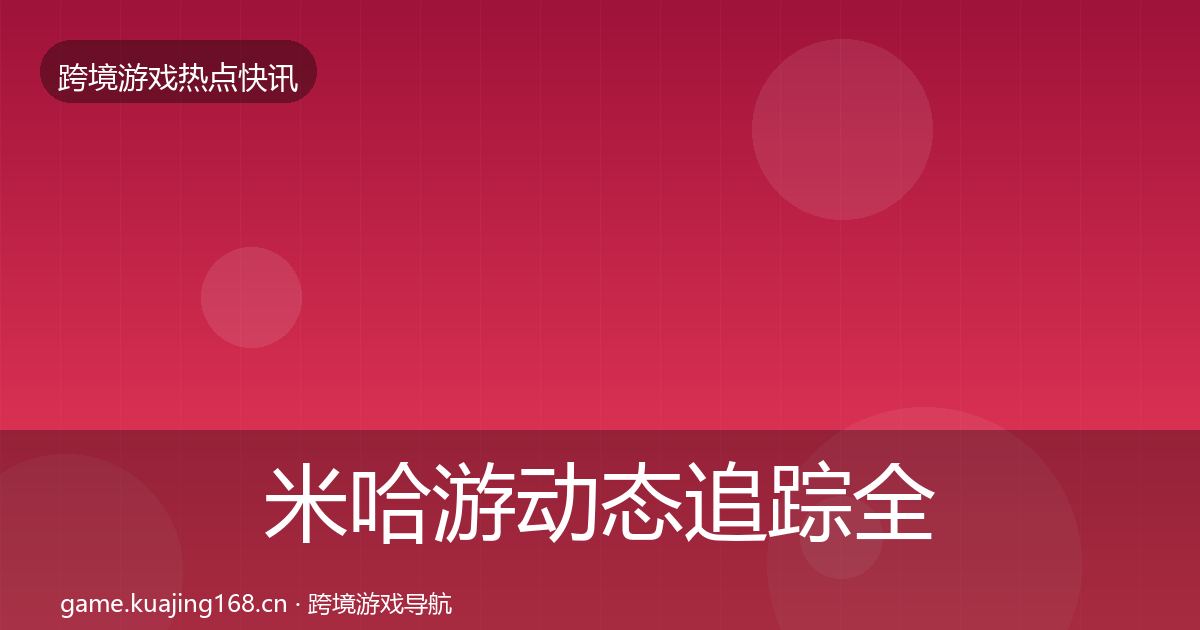 米哈游动态追踪全指南：官方