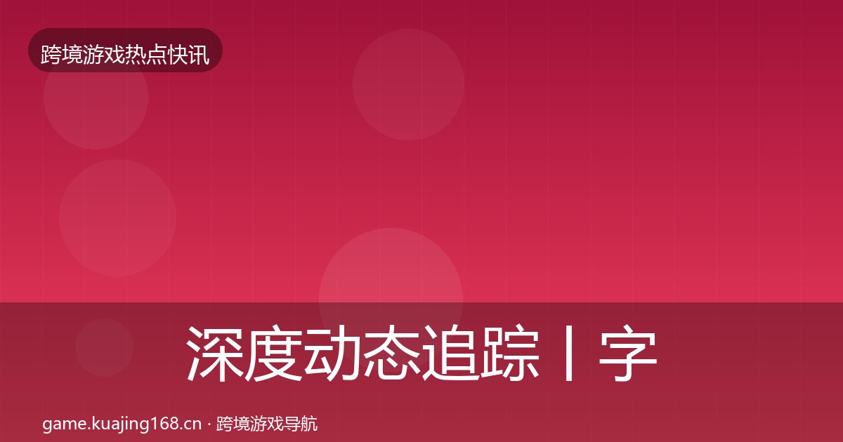 深度动态追踪丨字节游戏对行业的影响