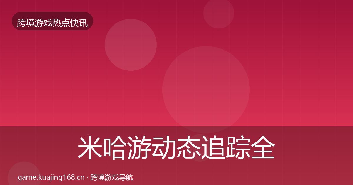 米哈游动态追踪全指南：一线