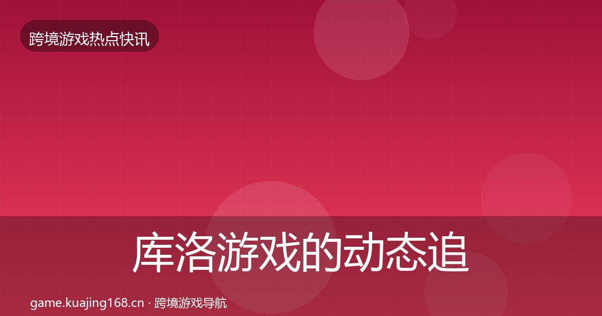 库洛游戏的动态追踪（附实操要点）