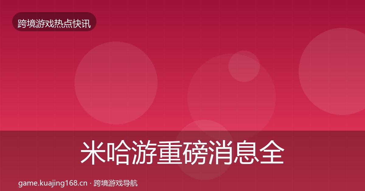 米哈游重磅消息全指南:2026年