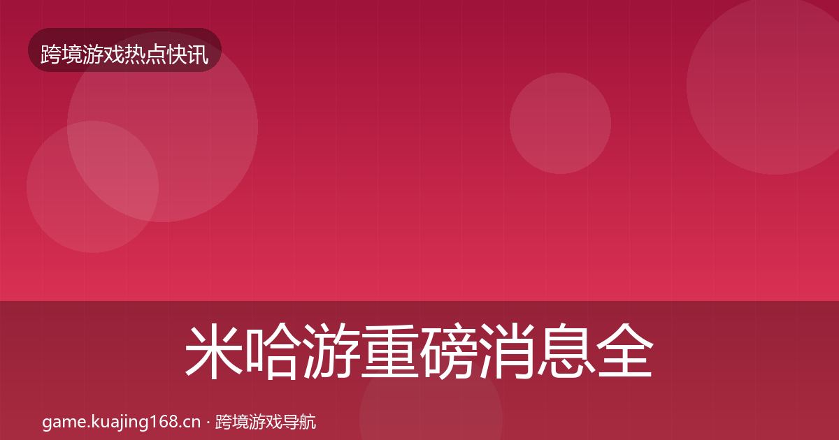 米哈游重磅消息全指南：全面